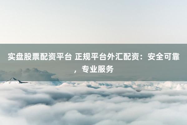 实盘股票配资平台 正规平台外汇配资：安全可靠，专业服务