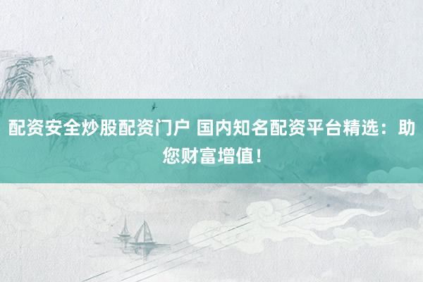 配资安全炒股配资门户 国内知名配资平台精选：助您财富增值！