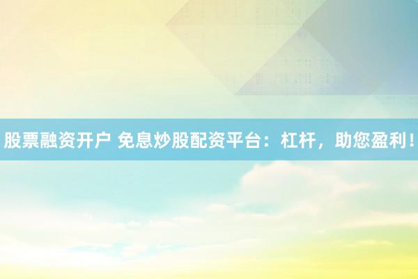 股票融资开户 免息炒股配资平台：杠杆，助您盈利！