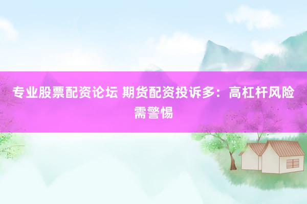 专业股票配资论坛 期货配资投诉多：高杠杆风险需警惕