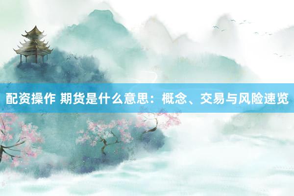 配资操作 期货是什么意思：概念、交易与风险速览