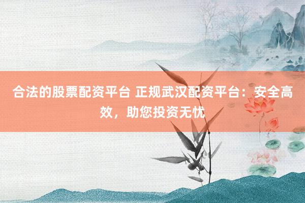 合法的股票配资平台 正规武汉配资平台：安全高效，助您投资无忧