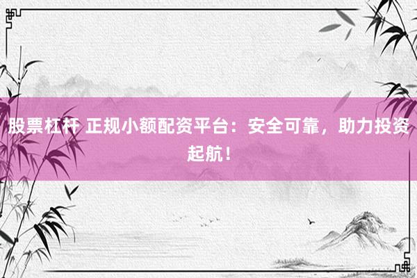 股票杠杆 正规小额配资平台：安全可靠，助力投资起航！
