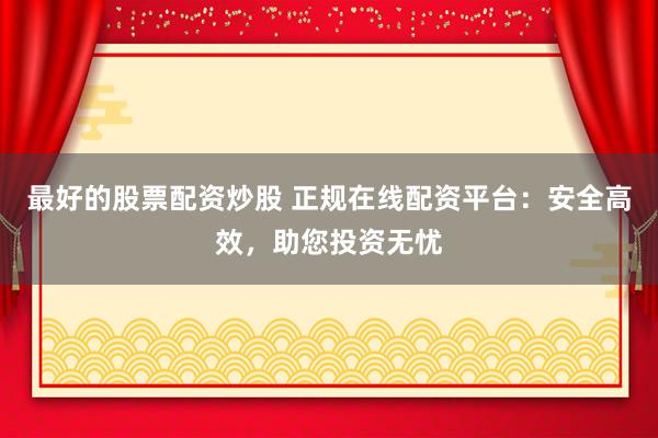 最好的股票配资炒股 正规在线配资平台:安全高效,助您投资无忧