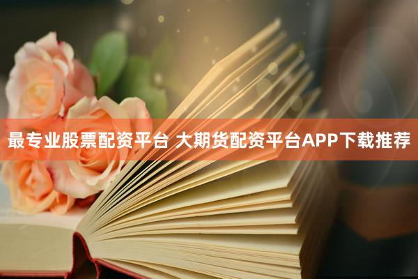最专业股票配资平台 大期货配资平台APP下载推荐