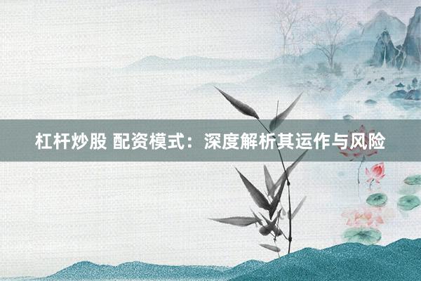杠杆炒股 配资模式：深度解析其运作与风险