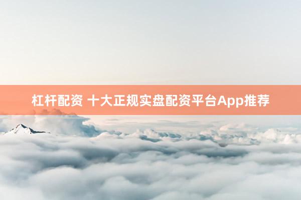 杠杆配资 十大正规实盘配资平台App推荐