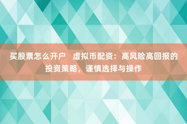 买股票怎么开户 虚拟币配资:高风险高回报的投资策略,谨慎选择与操作