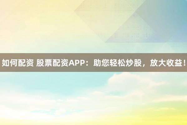 如何配资 股票配资APP:助您轻松炒股,放大收益!
