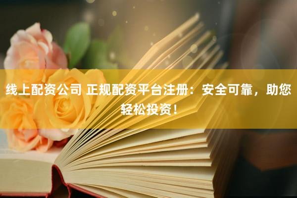 线上配资公司 正规配资平台注册：安全可靠，助您轻松投资！
