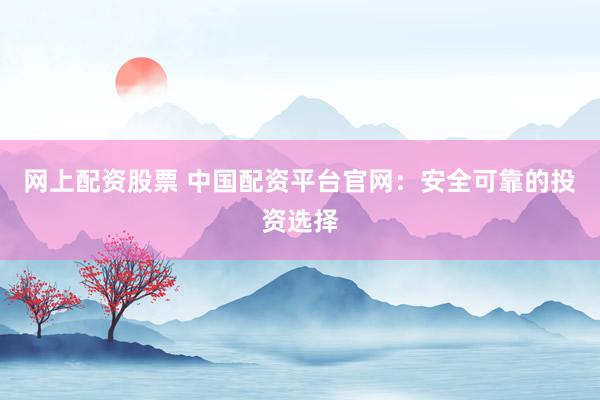 网上配资股票 中国配资平台官网:安全可靠的投资选择