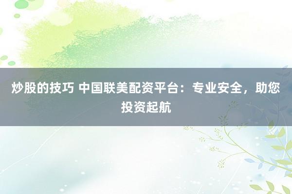 炒股的技巧 中国联美配资平台:专业安全,助您投资起航
