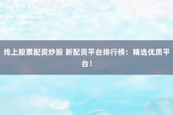 线上股票配资炒股 新配资平台排行榜：精选优质平台！