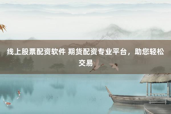 线上股票配资软件 期货配资专业平台，助您轻松交易