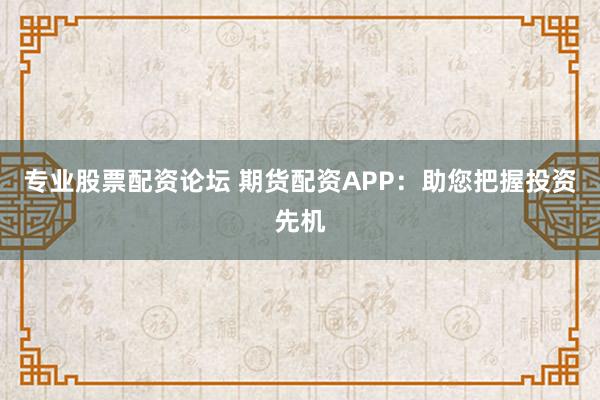 专业股票配资论坛 期货配资APP：助您把握投资先机