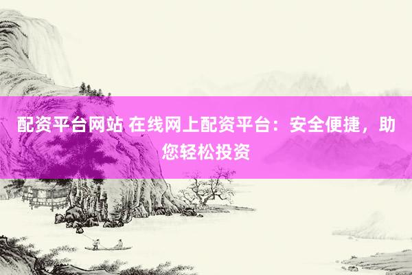 配资平台网站 在线网上配资平台：安全便捷，助您轻松投资