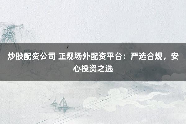 炒股配资公司 正规场外配资平台：严选合规，安心投资之选