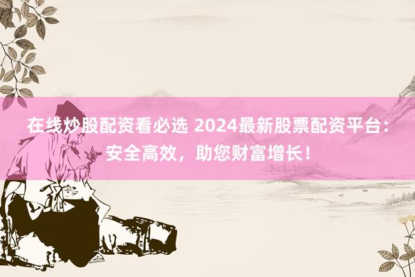 在线炒股配资看必选 2024最新股票配资平台:安全高效,助您财富增长!