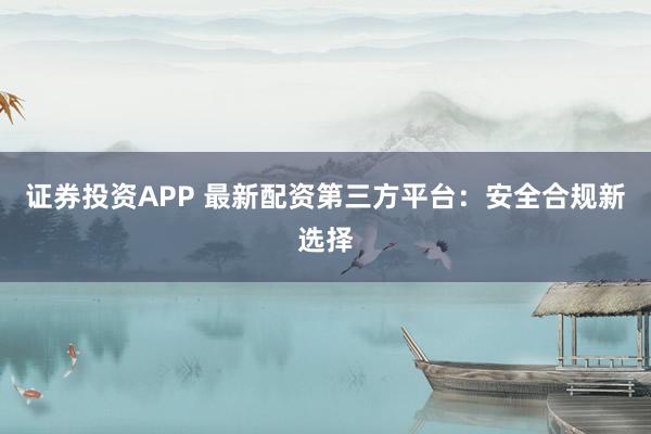 证券投资APP 最新配资第三方平台：安全合规新选择