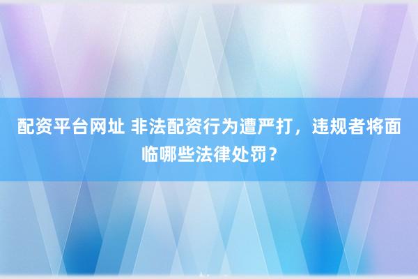 配资平台网址 非法配资行为遭严打，违规者将面临哪些法律处罚？