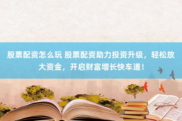 股票配资怎么玩 股票配资助力投资升级，轻松放大资金，开启财富增长快车道！