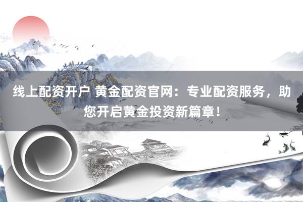 线上配资开户 黄金配资官网：专业配资服务，助您开启黄金投资新篇章！