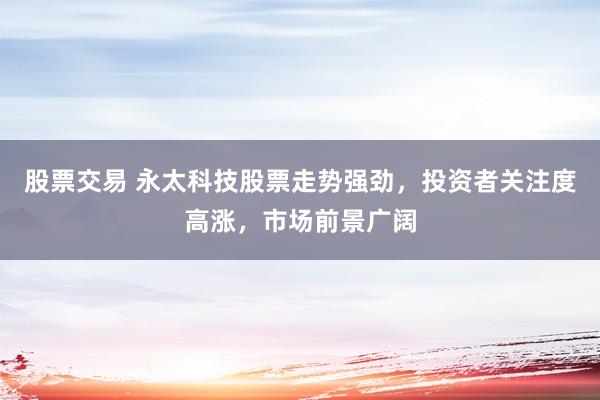 股票交易 永太科技股票走势强劲，投资者关注度高涨，市场前景广阔