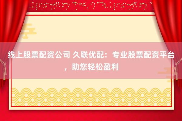 线上股票配资公司 久联优配：专业股票配资平台，助您轻松盈利