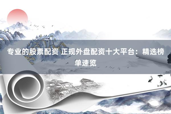 专业的股票配资 正规外盘配资十大平台:精选榜单速览