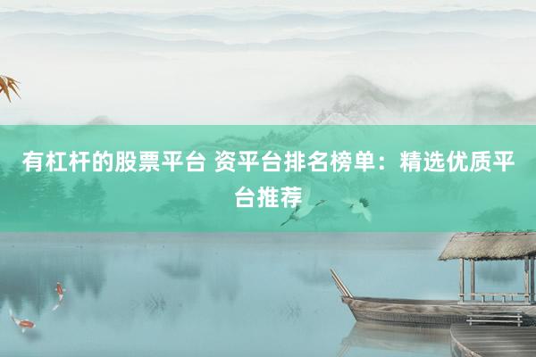有杠杆的股票平台 资平台排名榜单：精选优质平台推荐