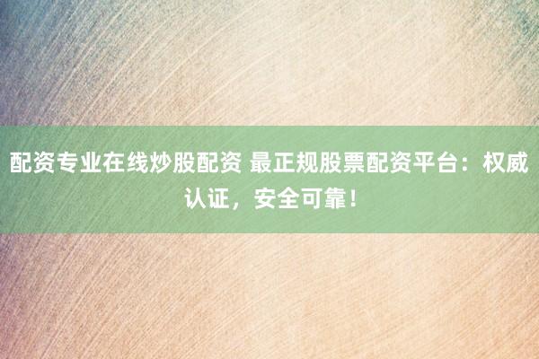 配资专业在线炒股配资 最正规股票配资平台：权威认证，安全可靠！