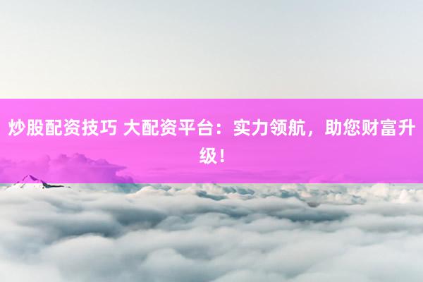 炒股配资技巧 大配资平台：实力领航，助您财富升级！