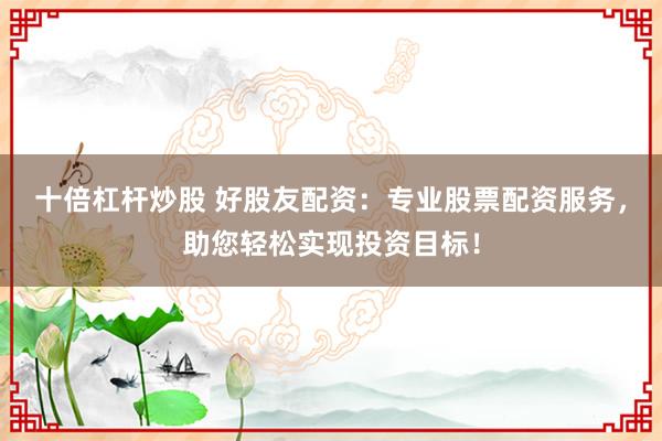 十倍杠杆炒股 好股友配资:专业股票配资服务,助您轻松实现投资目标!