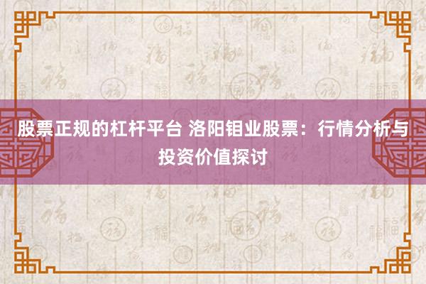 股票正规的杠杆平台 洛阳钼业股票：行情分析与投资价值探讨