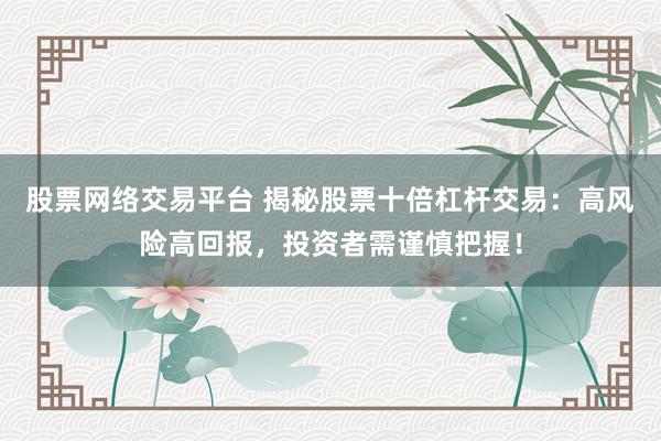 股票网络交易平台 揭秘股票十倍杠杆交易：高风险高回报，投资者需谨慎把握！