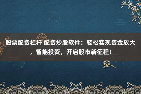 股票配资杠杆 配资炒股软件：轻松实现资金放大，智能投资，开启股市新征程！