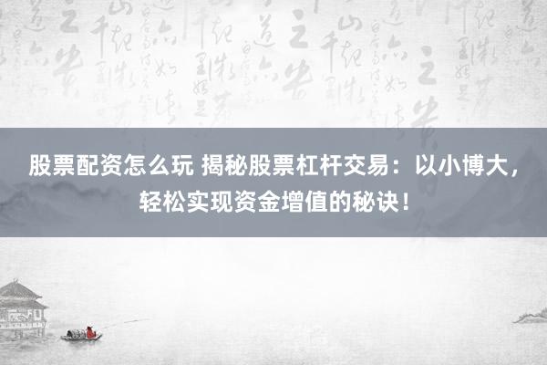股票配资怎么玩 揭秘股票杠杆交易：以小博大，轻松实现资金增值的秘诀！