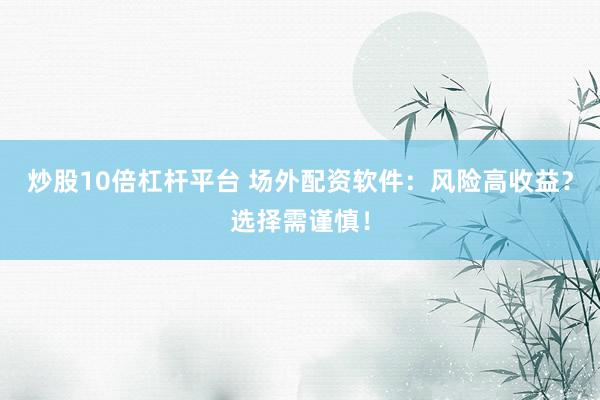 炒股10倍杠杆平台 场外配资软件:风险高收益?选择需谨慎!