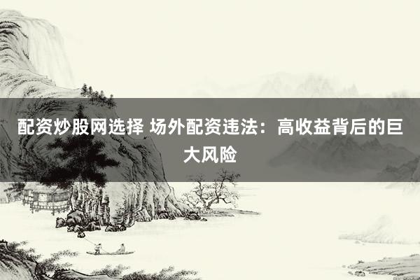 配资炒股网选择 场外配资违法：高收益背后的巨大风险
