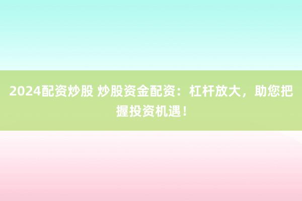 2024配资炒股 炒股资金配资:杠杆放大,助您把握投资机遇!