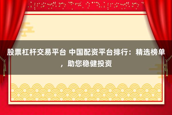 股票杠杆交易平台 中国配资平台排行:精选榜单,助您稳健投资