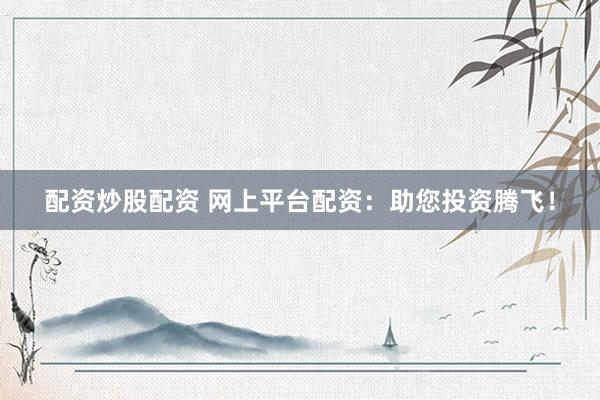 配资炒股配资 网上平台配资：助您投资腾飞！