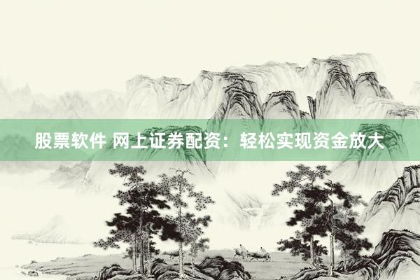 股票软件 网上证券配资：轻松实现资金放大