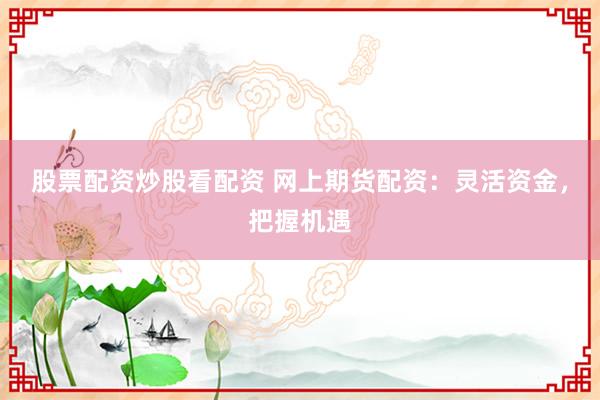 股票配资炒股看配资 网上期货配资:灵活资金,把握机遇