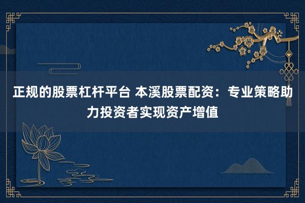 正规的股票杠杆平台 本溪股票配资:专业策略助力投资者实现资产增值
