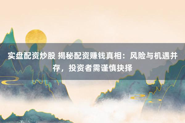 实盘配资炒股 揭秘配资赚钱真相:风险与机遇并存,投资者需谨慎抉择