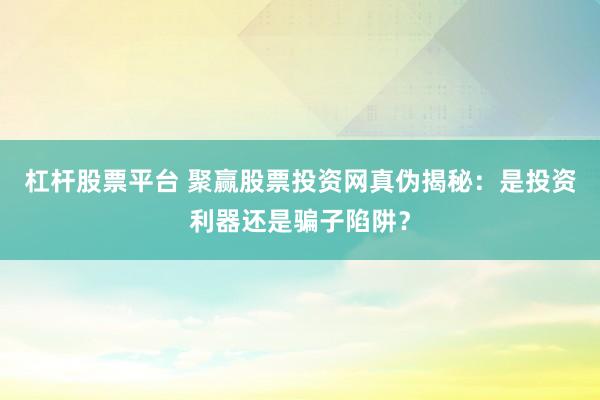 杠杆股票平台 聚赢股票投资网真伪揭秘：是投资利器还是骗子陷阱？
