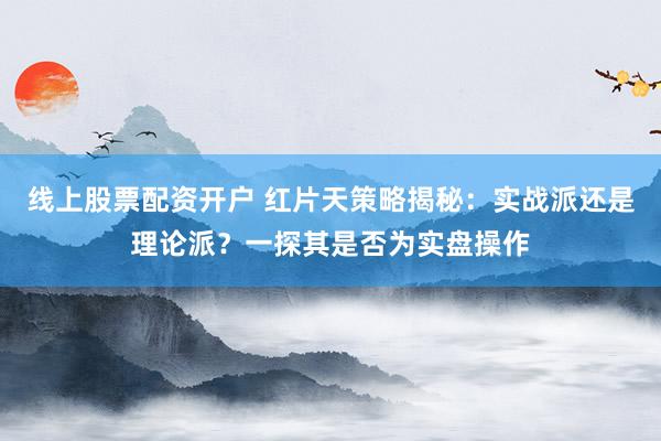 线上股票配资开户 红片天策略揭秘：实战派还是理论派？一探其是否为实盘操作
