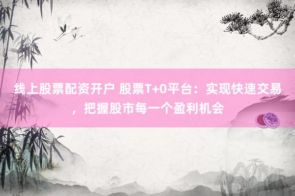 线上股票配资开户 股票T+0平台：实现快速交易，把握股市每一个盈利机会