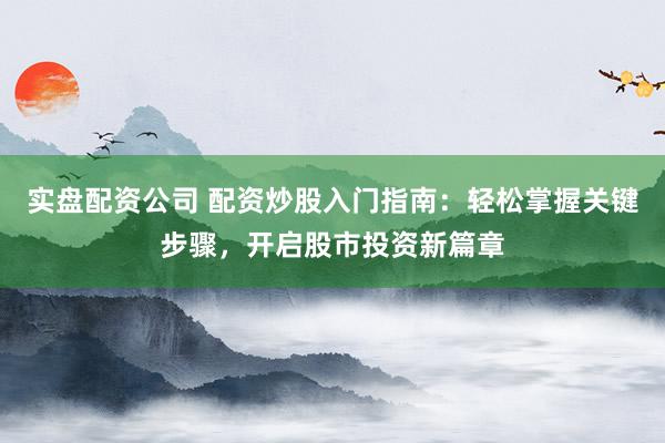 实盘配资公司 配资炒股入门指南：轻松掌握关键步骤，开启股市投资新篇章
